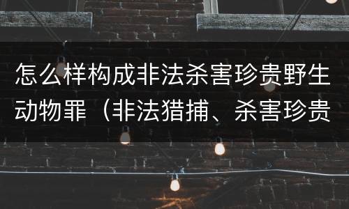 怎么样构成非法杀害珍贵野生动物罪（非法猎捕、杀害珍贵、濒危野生动物罪司法解释）