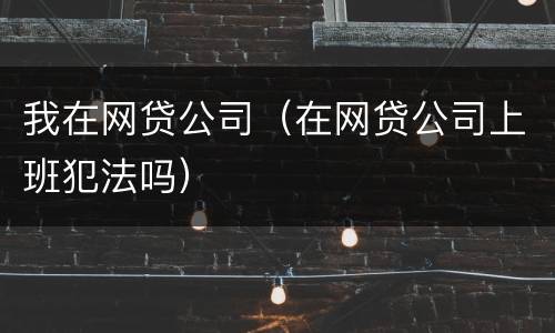 我在网贷公司（在网贷公司上班犯法吗）