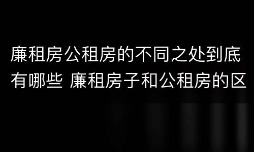 廉租房公租房的不同之处到底有哪些 廉租房子和公租房的区别