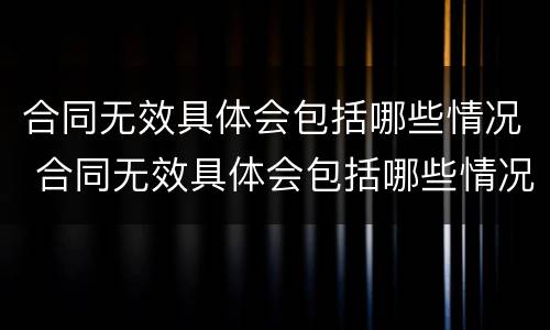 合同无效具体会包括哪些情况 合同无效具体会包括哪些情况和情况