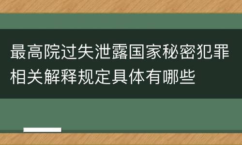 最高院过失泄露国家秘密犯罪相关解释规定具体有哪些