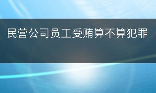 民营公司员工受贿算不算犯罪