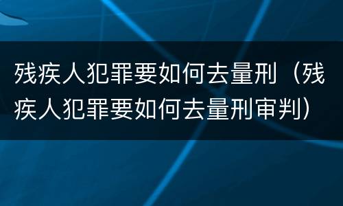 残疾人犯罪要如何去量刑（残疾人犯罪要如何去量刑审判）