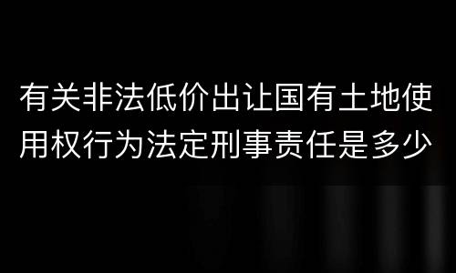 有关非法低价出让国有土地使用权行为法定刑事责任是多少