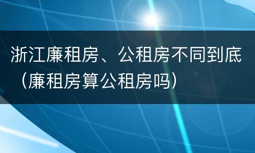 浙江廉租房、公租房不同到底（廉租房算公租房吗）