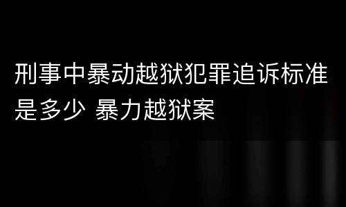 刑事中暴动越狱犯罪追诉标准是多少 暴力越狱案