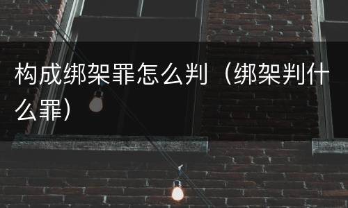 构成绑架罪怎么判（绑架判什么罪）