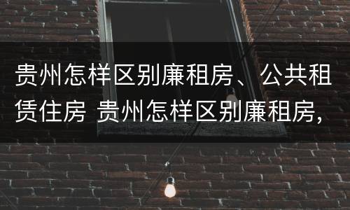 贵州怎样区别廉租房、公共租赁住房 贵州怎样区别廉租房,公共租赁住房等级