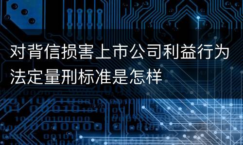 对背信损害上市公司利益行为法定量刑标准是怎样