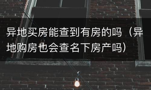 异地买房能查到有房的吗（异地购房也会查名下房产吗）