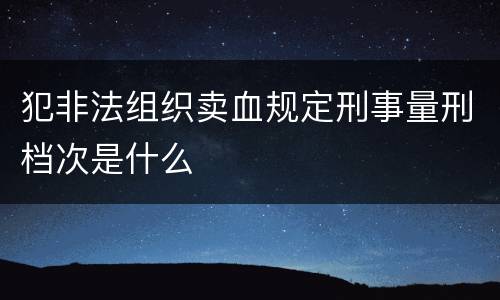 犯非法组织卖血规定刑事量刑档次是什么