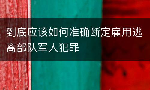 到底应该如何准确断定雇用逃离部队军人犯罪