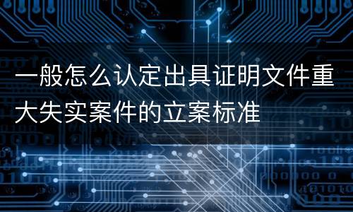 一般怎么认定出具证明文件重大失实案件的立案标准