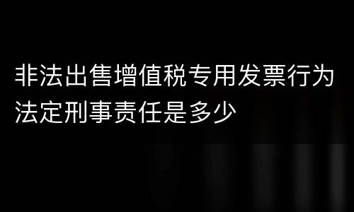 非法出售增值税专用发票行为法定刑事责任是多少