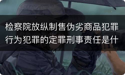 检察院放纵制售伪劣商品犯罪行为犯罪的定罪刑事责任是什么