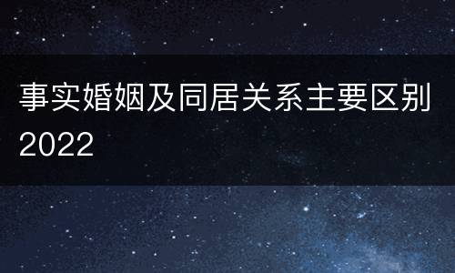 事实婚姻及同居关系主要区别2022