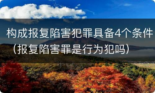 构成报复陷害犯罪具备4个条件（报复陷害罪是行为犯吗）