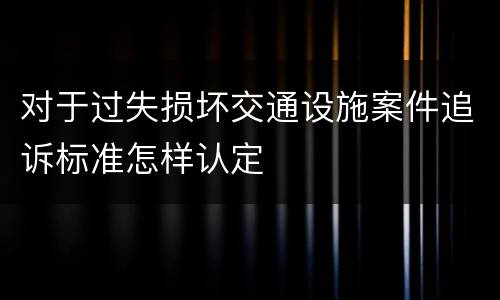 对于过失损坏交通设施案件追诉标准怎样认定