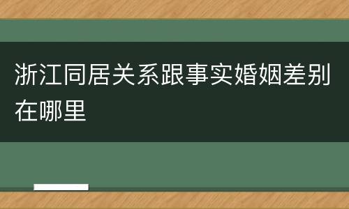 浙江同居关系跟事实婚姻差别在哪里