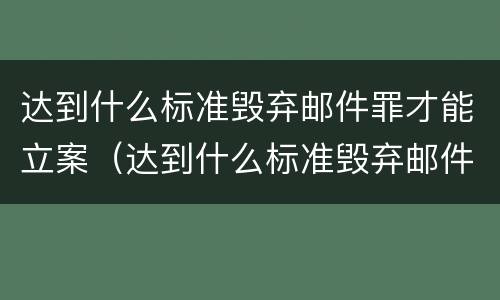 达到什么标准毁弃邮件罪才能立案（达到什么标准毁弃邮件罪才能立案侦查）