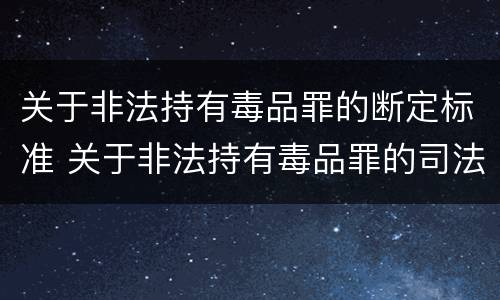 关于非法持有毒品罪的断定标准 关于非法持有毒品罪的司法解释