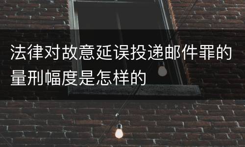 法律对故意延误投递邮件罪的量刑幅度是怎样的