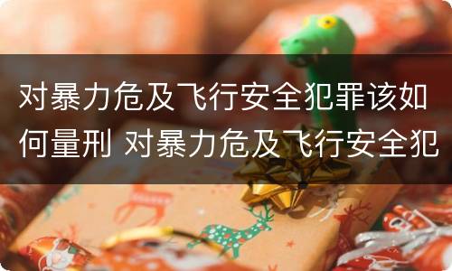 对暴力危及飞行安全犯罪该如何量刑 对暴力危及飞行安全犯罪该如何量刑呢