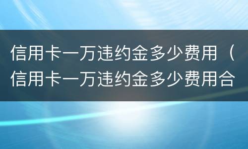 信用卡一万违约金多少费用（信用卡一万违约金多少费用合适）