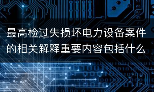 最高检过失损坏电力设备案件的相关解释重要内容包括什么