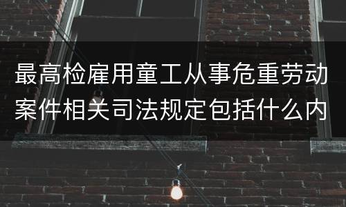 最高检雇用童工从事危重劳动案件相关司法规定包括什么内容