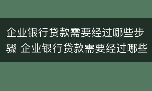 企业银行贷款需要经过哪些步骤 企业银行贷款需要经过哪些步骤和手续