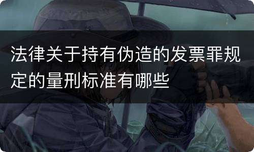 法律关于持有伪造的发票罪规定的量刑标准有哪些