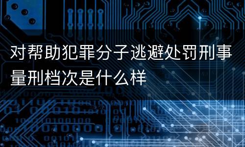 对帮助犯罪分子逃避处罚刑事量刑档次是什么样