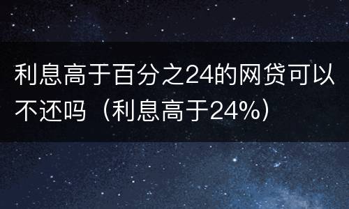 利息高于百分之24的网贷可以不还吗（利息高于24%）