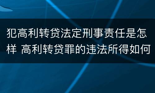 犯高利转贷法定刑事责任是怎样 高利转贷罪的违法所得如何认定