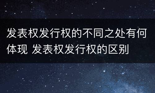 发表权发行权的不同之处有何体现 发表权发行权的区别