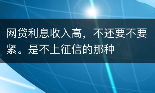 网贷利息收入高，不还要不要紧。是不上征信的那种