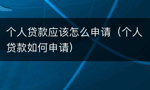 个人贷款应该怎么申请（个人贷款如何申请）