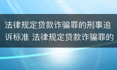 法律规定贷款诈骗罪的刑事追诉标准 法律规定贷款诈骗罪的刑事追诉标准是什么