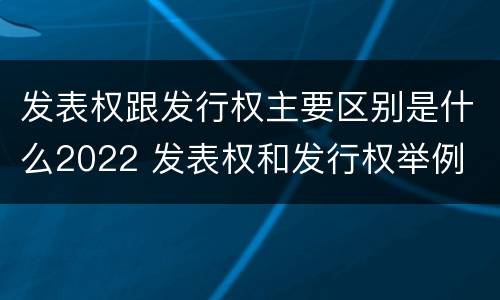 发表权跟发行权主要区别是什么2022 发表权和发行权举例