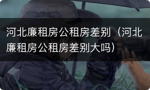 河北廉租房公租房差别（河北廉租房公租房差别大吗）