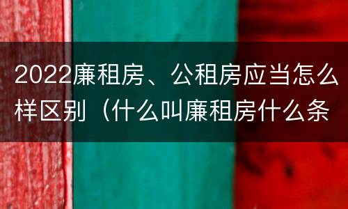 2022廉租房、公租房应当怎么样区别（什么叫廉租房什么条件什么叫公租房）