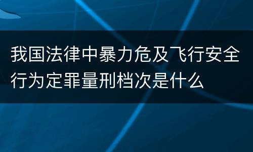 我国法律中暴力危及飞行安全行为定罪量刑档次是什么