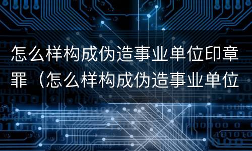 怎么样构成伪造事业单位印章罪（怎么样构成伪造事业单位印章罪案）