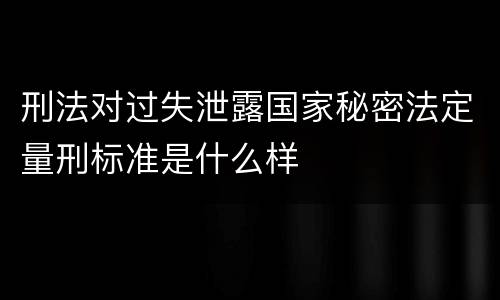 刑法对过失泄露国家秘密法定量刑标准是什么样