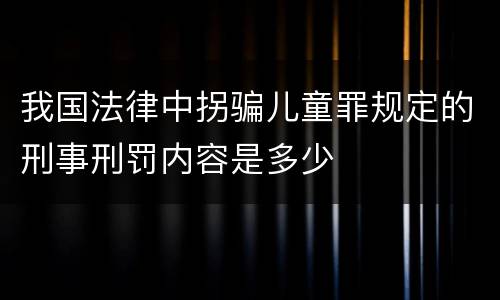 我国法律中拐骗儿童罪规定的刑事刑罚内容是多少