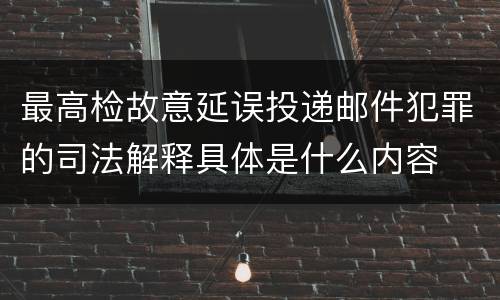 最高检故意延误投递邮件犯罪的司法解释具体是什么内容