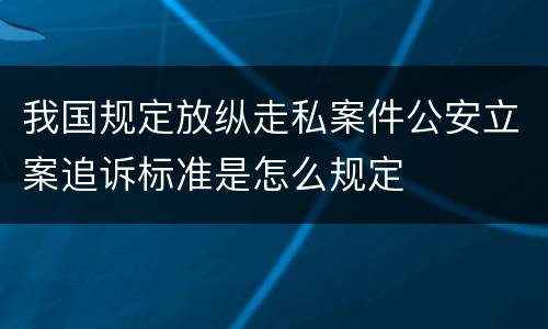 我国规定放纵走私案件公安立案追诉标准是怎么规定