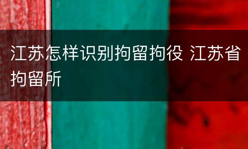 江苏怎样识别拘留拘役 江苏省拘留所