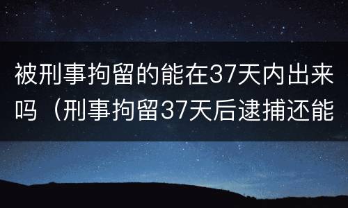 被刑事拘留的能在37天内出来吗（刑事拘留37天后逮捕还能出来吗）